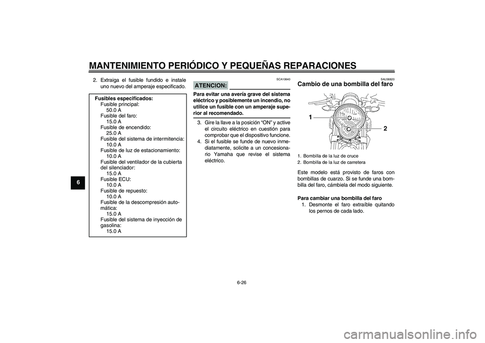 YAMAHA MT-01 2006  Manuale de Empleo (in Spanish) MANTENIMIENTO PERIÓDICO Y PEQUEÑAS REPARACIONES
6-26
6
2. Extraiga el fusible fundido e instale
uno nuevo del amperaje especificado.
ATENCION:
SCA10640
Para evitar una avería grave del sistema
elé
