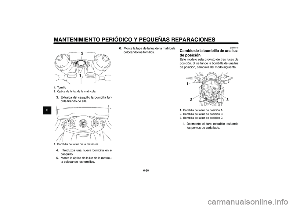 YAMAHA MT-01 2006 Manuale de Empleo (in Spanish) MANTENIMIENTO PERIÓDICO Y PEQUEÑAS REPARACIONES
6-30
6
3. Extraiga del casquillo la bombilla fun-
dida tirando de ella.
4. Introduzca una nueva bombilla en el
casquillo.
5. Monte la óptica de la lu YAMAHA MT-01 2006 Manuale de Empleo (in Spanish) MANTENIMIENTO PERIÓDICO Y PEQUEÑAS REPARACIONES
6-30
6
3. Extraiga del casquillo la bombilla fun-
dida tirando de ella.
4. Introduzca una nueva bombilla en el
casquillo.
5. Monte la óptica de la lu