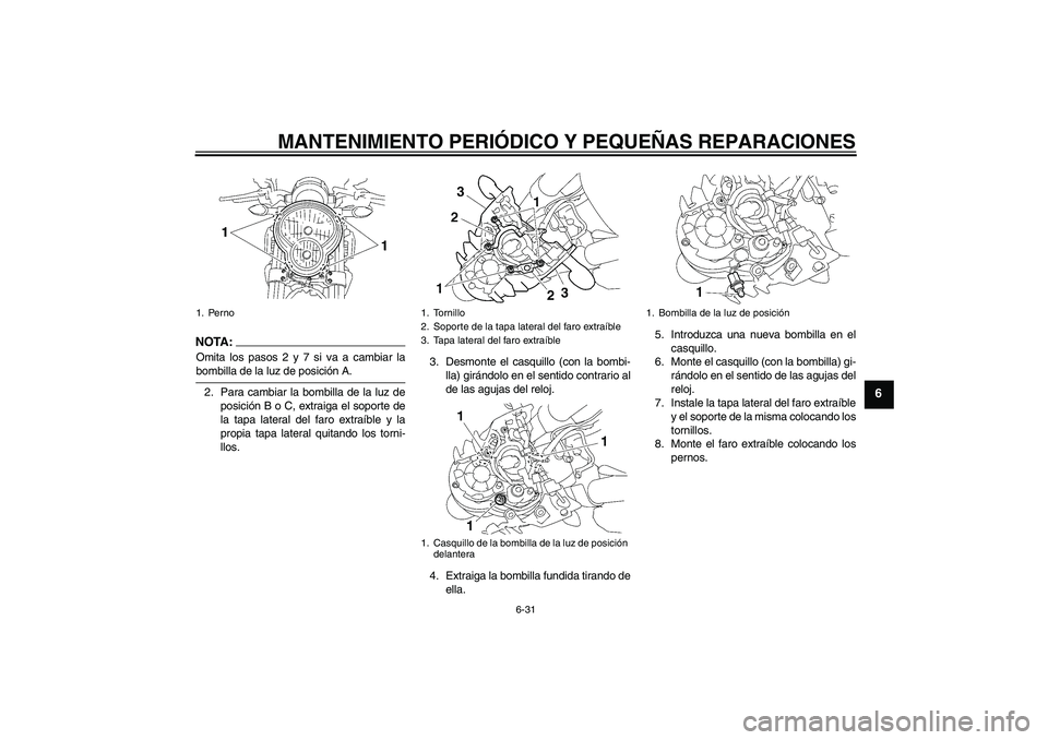YAMAHA MT-01 2006 Manuale de Empleo (in Spanish) MANTENIMIENTO PERIÓDICO Y PEQUEÑAS REPARACIONES
6-31
6
NOTA :
Omita los pasos 2 y 7 si va a cambiar labombilla de la luz de posición A.
2. Para cambiar la bombilla de la luz de
posición B o C, ext YAMAHA MT-01 2006 Manuale de Empleo (in Spanish) MANTENIMIENTO PERIÓDICO Y PEQUEÑAS REPARACIONES
6-31
6
NOTA :
Omita los pasos 2 y 7 si va a cambiar labombilla de la luz de posición A.
2. Para cambiar la bombilla de la luz de
posición B o C, ext
