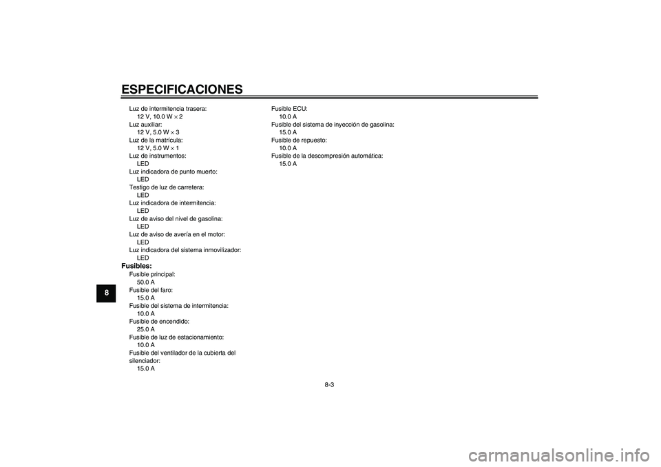 YAMAHA MT-01 2006 Manuale de Empleo (in Spanish) ESPECIFICACIONES
8-3
8
Luz de intermitencia trasera:
12 V, 10.0 W × 2
Luz auxiliar:
12 V, 5.0 W × 3
Luz de la matrícula:
12 V, 5.0 W × 1
Luz de instrumentos:
LED
Luz indicadora de punto muerto:
LE YAMAHA MT-01 2006 Manuale de Empleo (in Spanish) ESPECIFICACIONES
8-3
8
Luz de intermitencia trasera:
12 V, 10.0 W × 2
Luz auxiliar:
12 V, 5.0 W × 3
Luz de la matrícula:
12 V, 5.0 W × 1
Luz de instrumentos:
LED
Luz indicadora de punto muerto:
LE