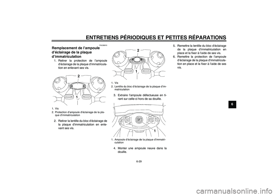 YAMAHA MT-01 2006 Notices Demploi (in French) ENTRETIENS PÉRIODIQUES ET PETITES RÉPARATIONS
6-29
6
FAU36810
Remplacement de l’ampoule
d’éclairage de la plaque
d’immatriculation 1. Retirer la protection de l’ampoule
d’éclairage de YAMAHA MT-01 2006 Notices Demploi (in French) ENTRETIENS PÉRIODIQUES ET PETITES RÉPARATIONS
6-29
6
FAU36810
Remplacement de l’ampoule
d’éclairage de la plaque
d’immatriculation 1. Retirer la protection de l’ampoule
d’éclairage de