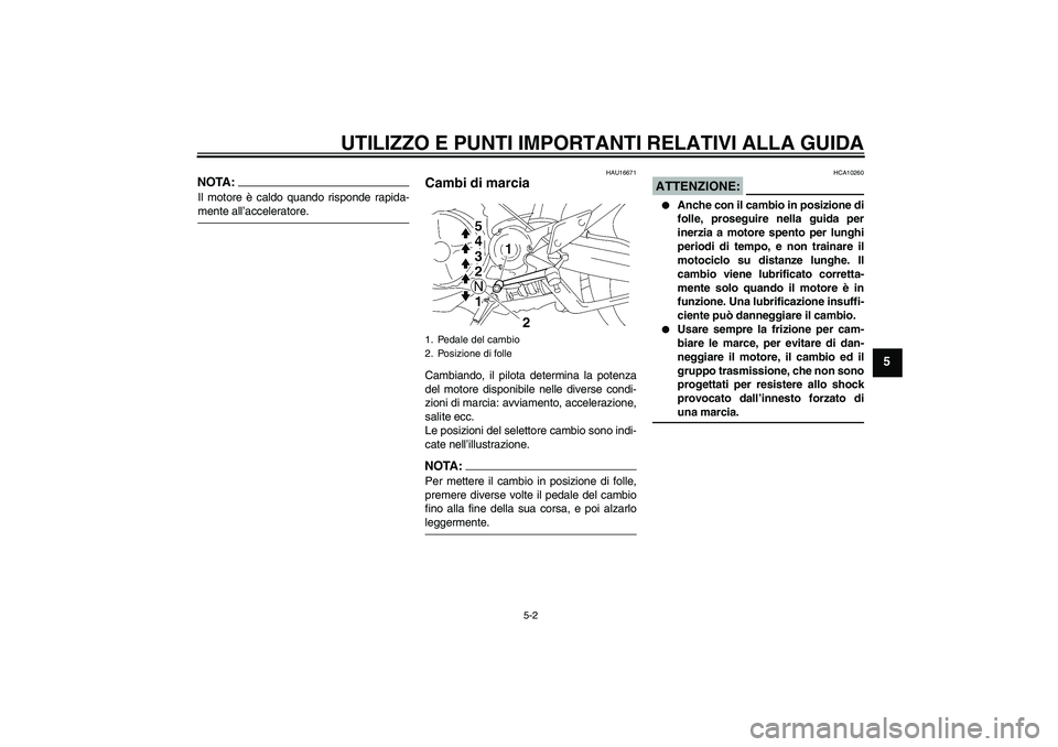 YAMAHA MT-01 2006  Manuale duso (in Italian) UTILIZZO E PUNTI IMPORTANTI RELATIVI ALLA GUIDA
5-2
5
NOTA:Il motore è caldo quando risponde rapida-mente all’acceleratore.
HAU16671
Cambi di marcia Cambiando, il pilota determina la potenza
del mo