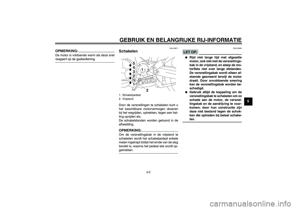 YAMAHA MT-01 2006  Instructieboekje (in Dutch) GEBRUIK EN BELANGRIJKE RIJ-INFORMATIE
5-2
5
OPMERKING:De motor is voldoende warm als deze snelreageert op de gasbediening.
DAU16671
Schakelen Door de versnellingen te schakelen kunt u
het beschikbare 