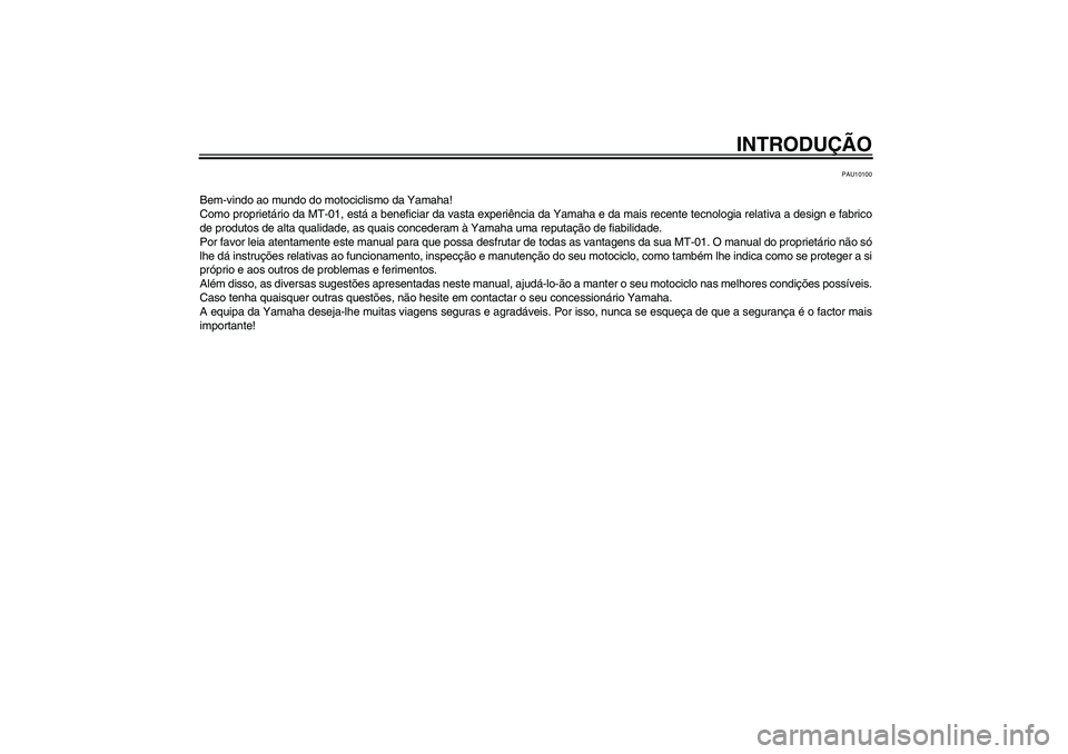 YAMAHA MT-01 2006  Manual de utilização (in Portuguese) INTRODUÇÃO
PAU10100
Bem-vindo ao mundo do motociclismo da Yamaha!
Como proprietário da MT-01, está a beneficiar da vasta experiência da Yamaha e da mais recente tecnologia relativa a design e fab