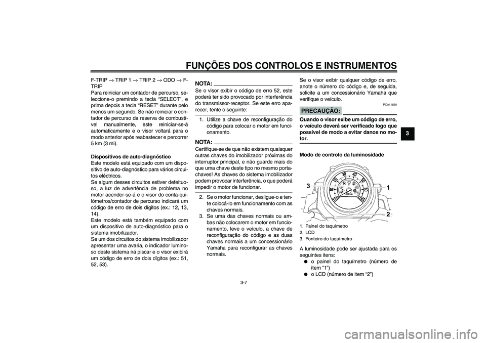 YAMAHA MT-01 2006 Manual de utilização (in Portuguese) FUNÇÕES DOS CONTROLOS E INSTRUMENTOS
3-7
3
F-TRIP → TRIP 1 → TRIP 2 → ODO → F-
TRIP
Para reiniciar um contador de percurso, se-
leccione-o premindo a tecla “SELECT”, e
prima depois a tec YAMAHA MT-01 2006 Manual de utilização (in Portuguese) FUNÇÕES DOS CONTROLOS E INSTRUMENTOS
3-7
3
F-TRIP → TRIP 1 → TRIP 2 → ODO → F-
TRIP
Para reiniciar um contador de percurso, se-
leccione-o premindo a tecla “SELECT”, e
prima depois a tec