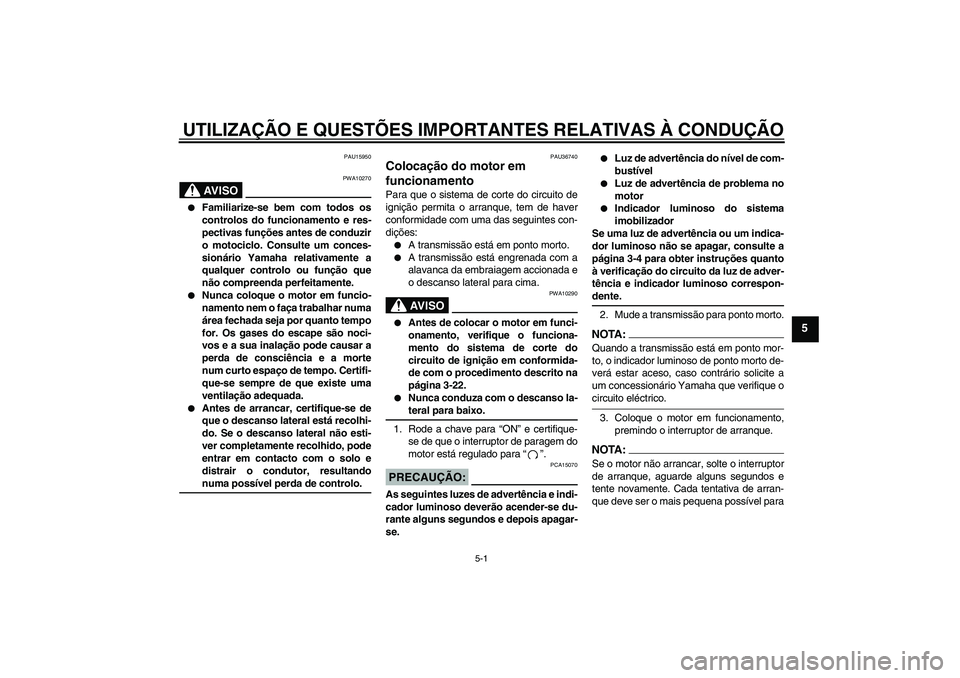 YAMAHA MT-01 2006  Manual de utilização (in Portuguese) UTILIZAÇÃO E QUESTÕES IMPORTANTES RELATIVAS À CONDUÇÃO
5-1
5
PAU15950
AV I S O
PWA10270

Familiarize-se bem com todos os
controlos do funcionamento e res-
pectivas funções antes de conduzir
o