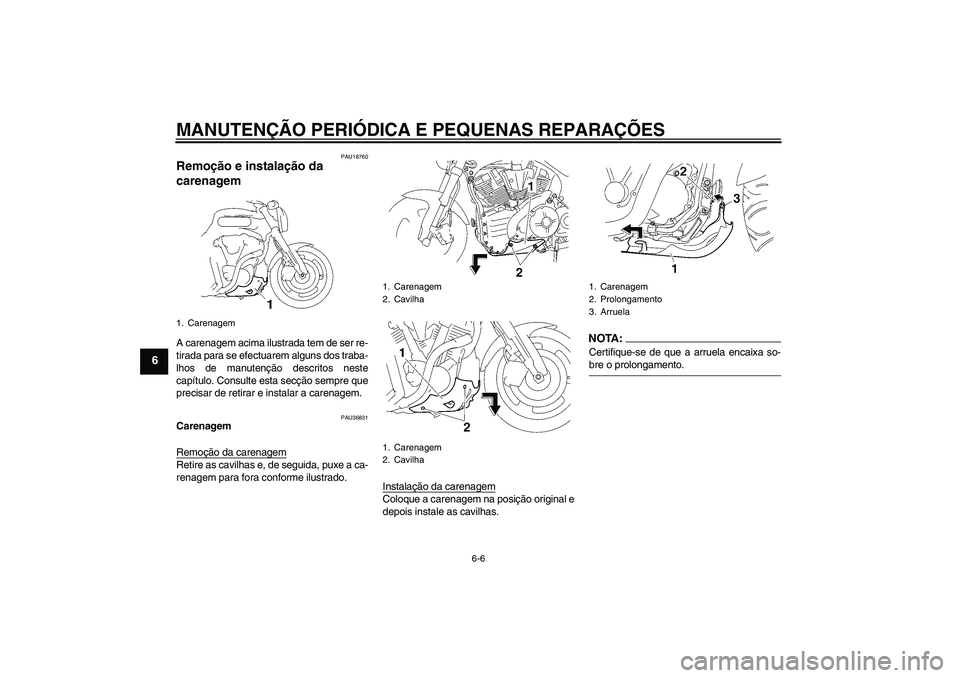 YAMAHA MT-01 2006  Manual de utilização (in Portuguese) MANUTENÇÃO PERIÓDICA E PEQUENAS REPARAÇÕES
6-6
6
PAU18760
Remoção e instalação da 
carenagem A carenagem acima ilustrada tem de ser re-
tirada para se efectuarem alguns dos traba-
lhos de man
