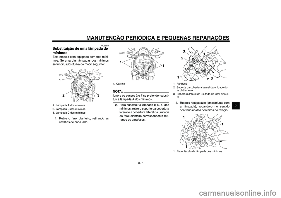 YAMAHA MT-01 2006 Manual de utilização (in Portuguese) MANUTENÇÃO PERIÓDICA E PEQUENAS REPARAÇÕES
6-31
6
PAU36840
Substituição de uma lâmpada de
mínimos Este modelo está equipado com três míni-
mos. Se uma das lâmpadas dos mínimos
se fundir YAMAHA MT-01 2006 Manual de utilização (in Portuguese) MANUTENÇÃO PERIÓDICA E PEQUENAS REPARAÇÕES
6-31
6
PAU36840
Substituição de uma lâmpada de
mínimos Este modelo está equipado com três míni-
mos. Se uma das lâmpadas dos mínimos
se fundir