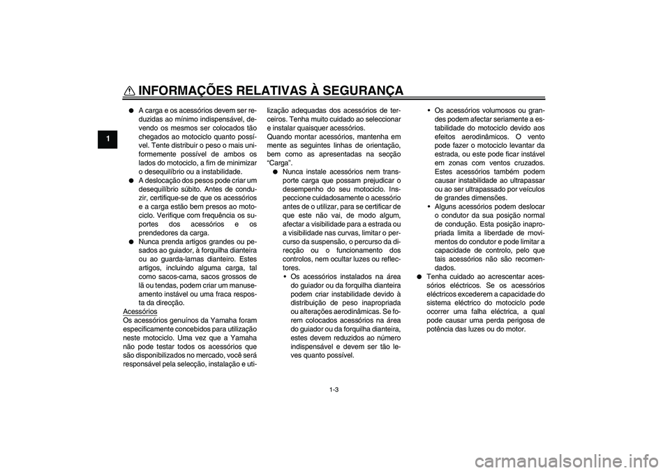 YAMAHA MT-01 2006  Manual de utilização (in Portuguese) INFORMAÇÕES RELATIVAS À SEGURANÇA
1-3
1

A carga e os acessórios devem ser re-
duzidas ao mínimo indispensável, de-
vendo os mesmos ser colocados tão
chegados ao motociclo quanto possí-
vel.