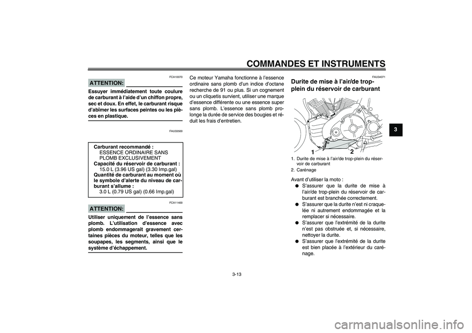 YAMAHA MT-01 2005  Notices Demploi (in French) COMMANDES ET INSTRUMENTS
3-13
3
ATTENTION:
FCA10070
Essuyer immédiatement toute coulure
de carburant à l’aide d’un chiffon propre,
sec et doux. En effet, le carburant risque
d’abîmer les surf
