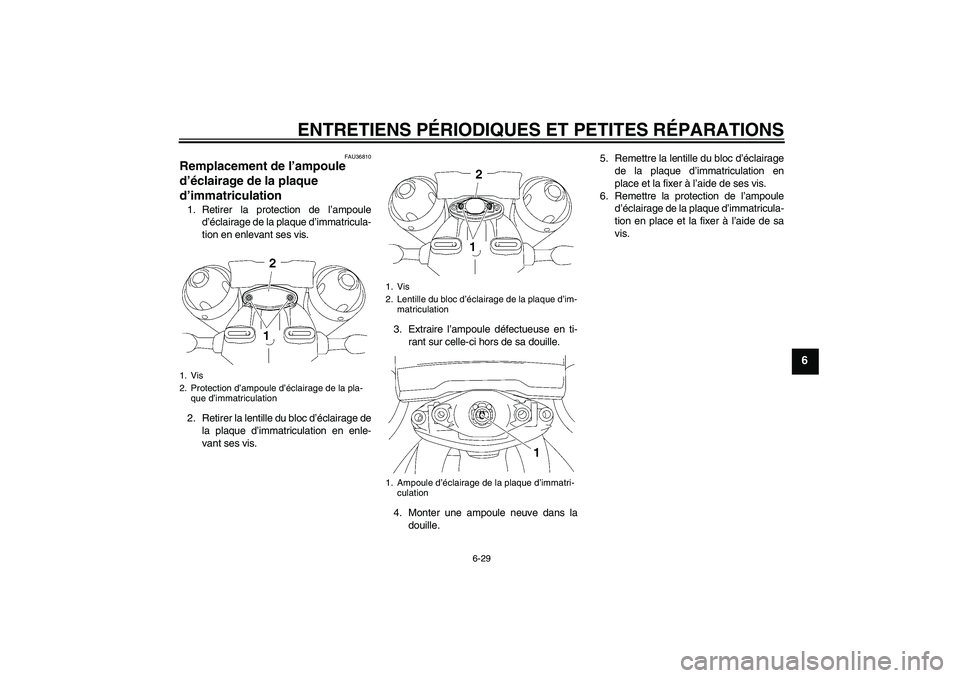 YAMAHA MT-01 2005 Notices Demploi (in French) ENTRETIENS PÉRIODIQUES ET PETITES RÉPARATIONS
6-29
6
FAU36810
Remplacement de l’ampoule
d’éclairage de la plaque
d’immatriculation 1. Retirer la protection de l’ampoule
d’éclairage de YAMAHA MT-01 2005 Notices Demploi (in French) ENTRETIENS PÉRIODIQUES ET PETITES RÉPARATIONS
6-29
6
FAU36810
Remplacement de l’ampoule
d’éclairage de la plaque
d’immatriculation 1. Retirer la protection de l’ampoule
d’éclairage de