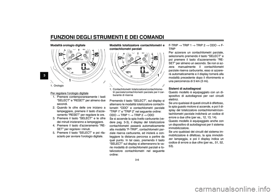 YAMAHA MT-01 2005 Manuale duso (in Italian) FUNZIONI DEGLI STRUMENTI E DEI COMANDI
3-6
3
Modalità orologio digitale
Per regolare l’orologio digitale1. Premere contemporaneamente i tasti
“SELECT” e “RESET” per almeno due
secondi.
2. Q YAMAHA MT-01 2005 Manuale duso (in Italian) FUNZIONI DEGLI STRUMENTI E DEI COMANDI
3-6
3
Modalità orologio digitale
Per regolare l’orologio digitale1. Premere contemporaneamente i tasti
“SELECT” e “RESET” per almeno due
secondi.
2. Q