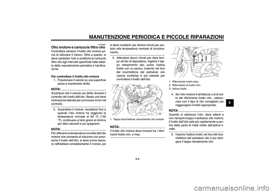 YAMAHA MT-01 2005  Manuale duso (in Italian) MANUTENZIONE PERIODICA E PICCOLE RIPARAZIONI
6-8
6
HAU36802
Olio motore e cartuccia filtro olio Controllare sempre il livello olio motore pri-
ma di utilizzare il mezzo. Oltre a questo, si
deve cambia