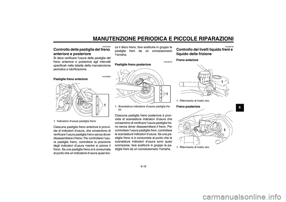 YAMAHA MT-01 2005  Manuale duso (in Italian) MANUTENZIONE PERIODICA E PICCOLE RIPARAZIONI
6-16
6
HAU22390
Controllo delle pastiglie del freno 
anteriore e posteriore Si deve verificare l’usura delle pastiglie del
freno anteriore e posteriore a