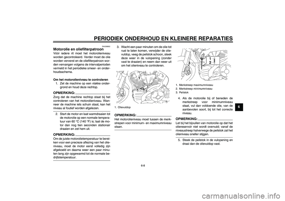 YAMAHA MT-01 2005  Instructieboekje (in Dutch) PERIODIEK ONDERHOUD EN KLEINERE REPARATIES
6-8
6
DAU36802
Motorolie en oliefilterpatroon Vóór iedere rit moet het motorolieniveau
worden gecontroleerd. Verder moet de olie
worden ververst en de olie