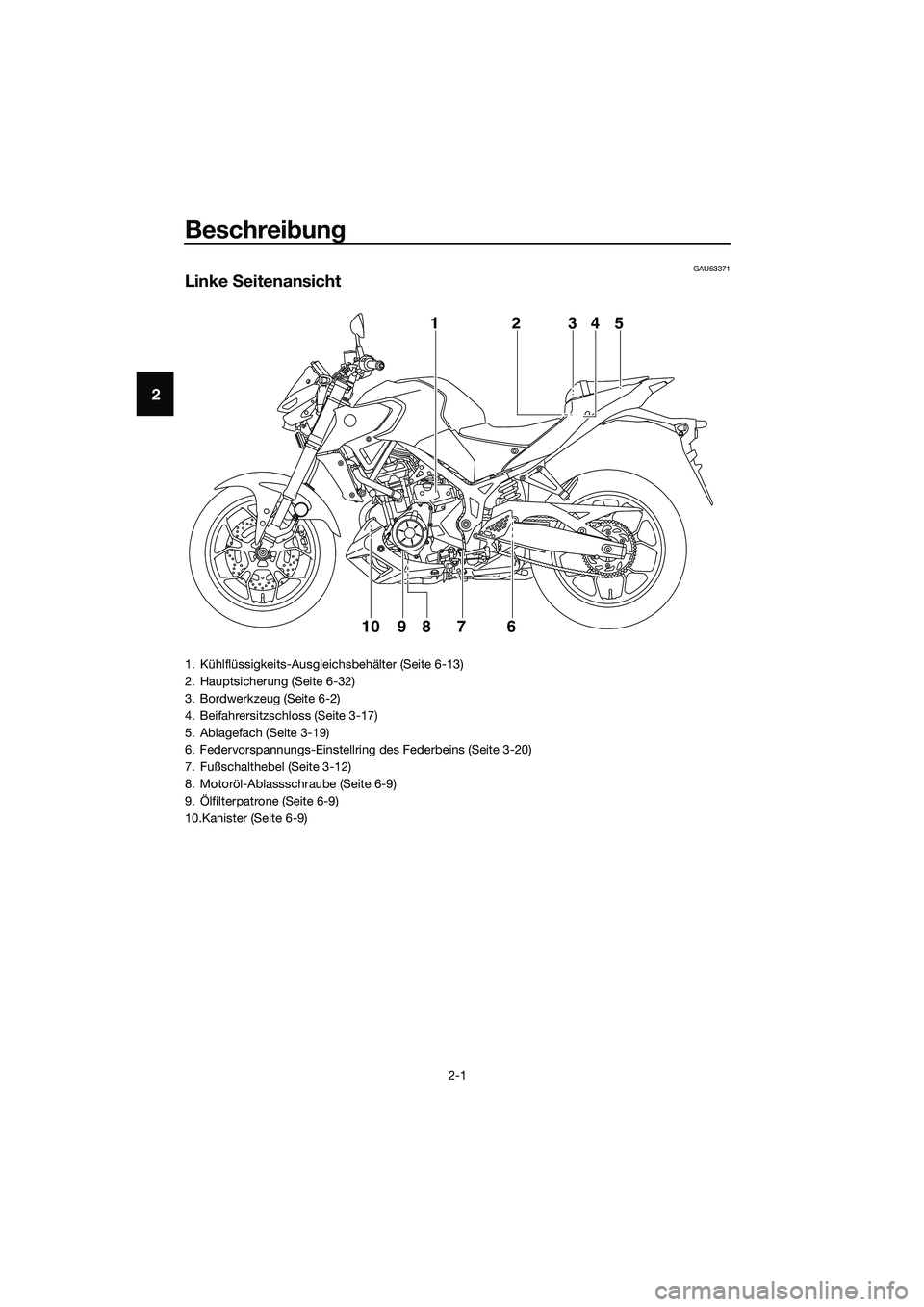 YAMAHA MT-03 2020 Betriebsanleitungen (in German) Beschreibung
2-1
2
GAU63371
Linke Seitenansicht
12345
9
10876
1. Kühlflüssigkeits-Ausgleichsbehälter (Seite 6-13)
2. Hauptsicherung (Seite 6-32)
3. Bordwerkzeug (Seite 6-2)
4. Beifahrersitzschloss YAMAHA MT-03 2020 Betriebsanleitungen (in German) Beschreibung
2-1
2
GAU63371
Linke Seitenansicht
12345
9
10876
1. Kühlflüssigkeits-Ausgleichsbehälter (Seite 6-13)
2. Hauptsicherung (Seite 6-32)
3. Bordwerkzeug (Seite 6-2)
4. Beifahrersitzschloss