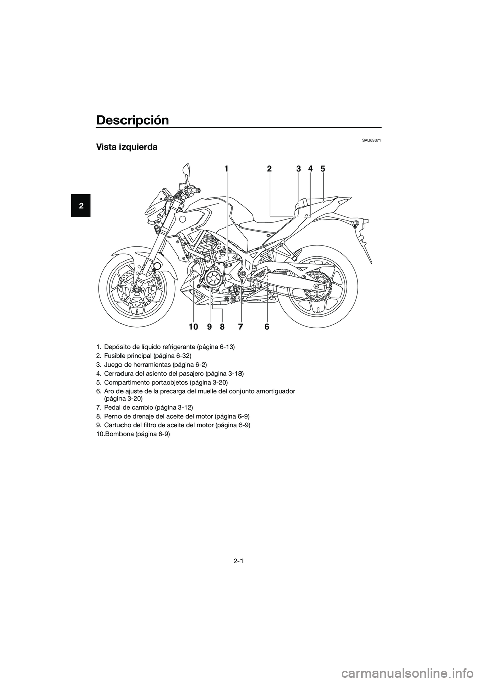 YAMAHA MT-03 2020  Manuale de Empleo (in Spanish) Descripción
2-1
2
SAU63371
Vista izquierda
12345
9
10876
1. Depósito de líquido refrigerante (página 6-13)
2. Fusible principal (página 6-32)
3. Juego de herramientas (página 6-2)
4. Cerradura d