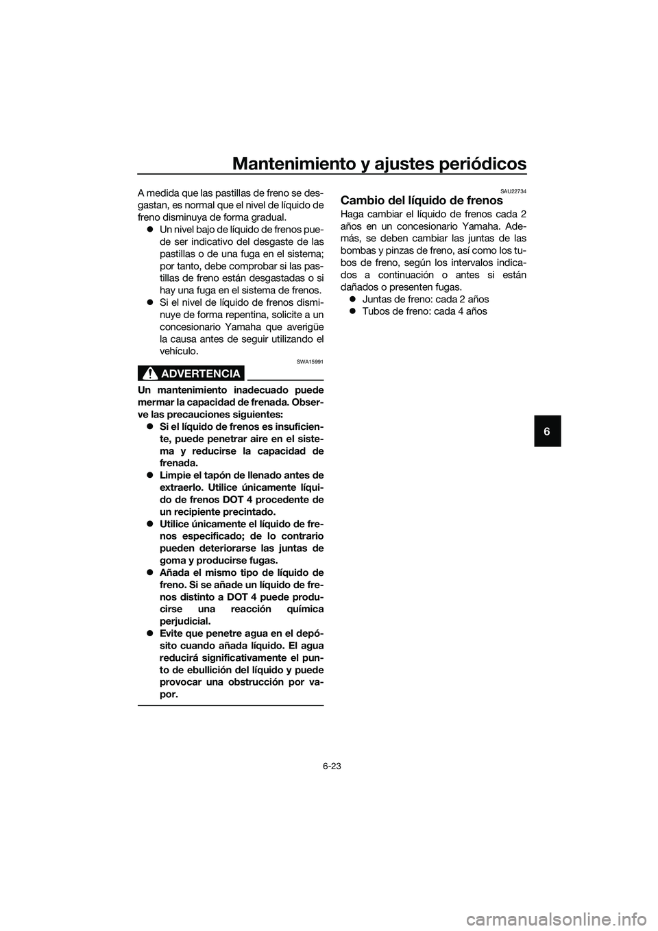 YAMAHA MT-03 2020 Manuale de Empleo (in Spanish) Mantenimiento y ajustes periódicos
6-23
6
A medida que las pastillas de freno se des-
gastan, es normal que el nivel de líquido de
freno disminuya de forma gradual.
Un nivel bajo de líquido de f YAMAHA MT-03 2020 Manuale de Empleo (in Spanish) Mantenimiento y ajustes periódicos
6-23
6
A medida que las pastillas de freno se des-
gastan, es normal que el nivel de líquido de
freno disminuya de forma gradual.
Un nivel bajo de líquido de f