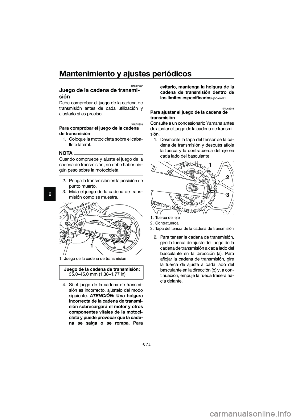 YAMAHA MT-03 2020 Manuale de Empleo (in Spanish) Mantenimiento y ajustes periódicos
6-24
6
SAU22762
Juego de la cadena de transmi-
sión
Debe comprobar el juego de la cadena de
transmisión antes de cada utilización y
ajustarlo si es preciso.
SAU7 YAMAHA MT-03 2020 Manuale de Empleo (in Spanish) Mantenimiento y ajustes periódicos
6-24
6
SAU22762
Juego de la cadena de transmi-
sión
Debe comprobar el juego de la cadena de
transmisión antes de cada utilización y
ajustarlo si es preciso.
SAU7