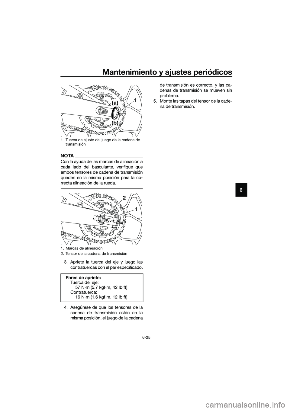 YAMAHA MT-03 2020 Manuale de Empleo (in Spanish) Mantenimiento y ajustes periódicos
6-25
6
NOTA
Con la ayuda de las marcas de alineación a
cada lado del basculante, verifique que
ambos tensores de cadena de transmisión
queden en la misma posició YAMAHA MT-03 2020 Manuale de Empleo (in Spanish) Mantenimiento y ajustes periódicos
6-25
6
NOTA
Con la ayuda de las marcas de alineación a
cada lado del basculante, verifique que
ambos tensores de cadena de transmisión
queden en la misma posició