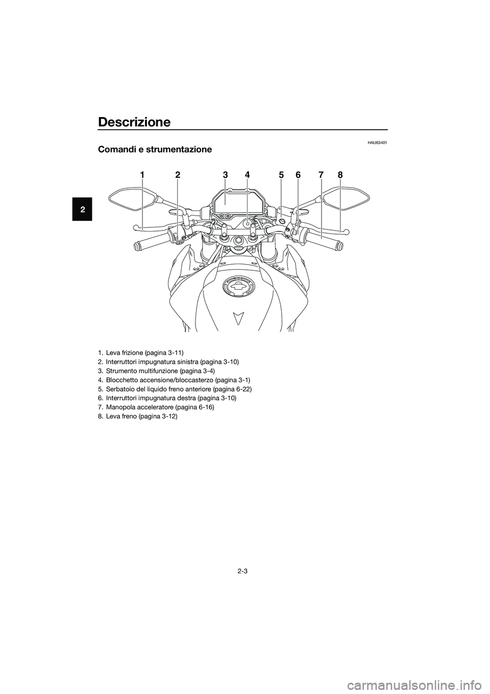 YAMAHA MT-03 2020 Manuale duso (in Italian) Descrizione
2-3
2
HAU63401
Comandi e strumentazione
12 456783
1. Leva frizione (pagina 3-11)
2. Interruttori impugnatura sinistra (pagina 3-10)
3. Strumento multifunzione (pagina 3-4)
4. Blocchetto ac YAMAHA MT-03 2020 Manuale duso (in Italian) Descrizione
2-3
2
HAU63401
Comandi e strumentazione
12 456783
1. Leva frizione (pagina 3-11)
2. Interruttori impugnatura sinistra (pagina 3-10)
3. Strumento multifunzione (pagina 3-4)
4. Blocchetto ac