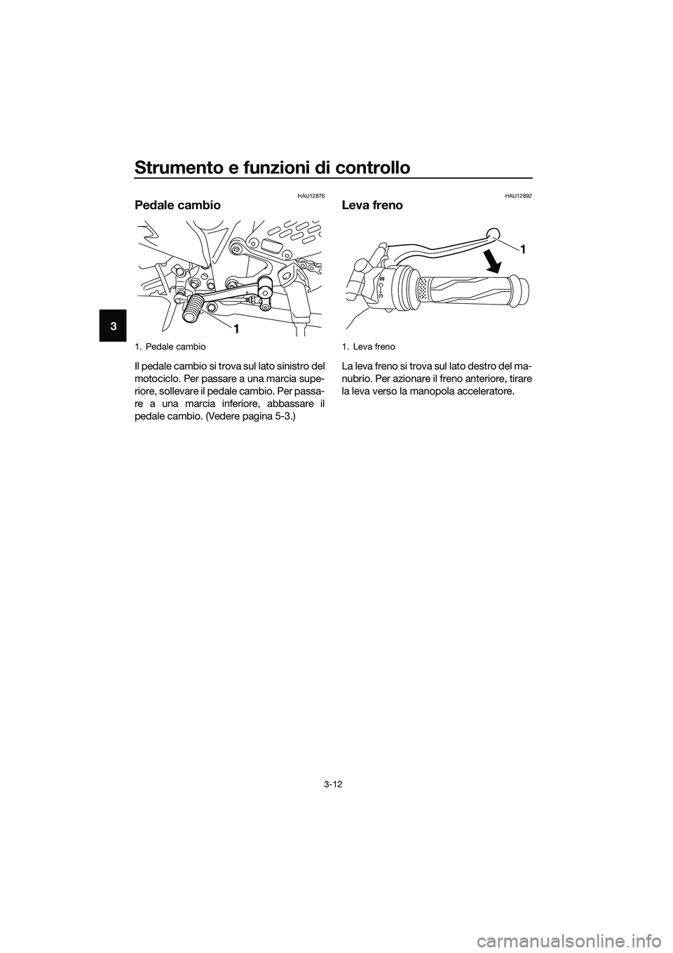 YAMAHA MT-03 2020 Manuale duso (in Italian) Strumento e funzioni di controllo
3-12
3
HAU12876
Pedale cambio
Il pedale cambio si trova sul lato sinistro del
motociclo. Per passare a una marcia supe-
riore, sollevare il pedale cambio. Per passa-
YAMAHA MT-03 2020 Manuale duso (in Italian) Strumento e funzioni di controllo
3-12
3
HAU12876
Pedale cambio
Il pedale cambio si trova sul lato sinistro del
motociclo. Per passare a una marcia supe-
riore, sollevare il pedale cambio. Per passa-
