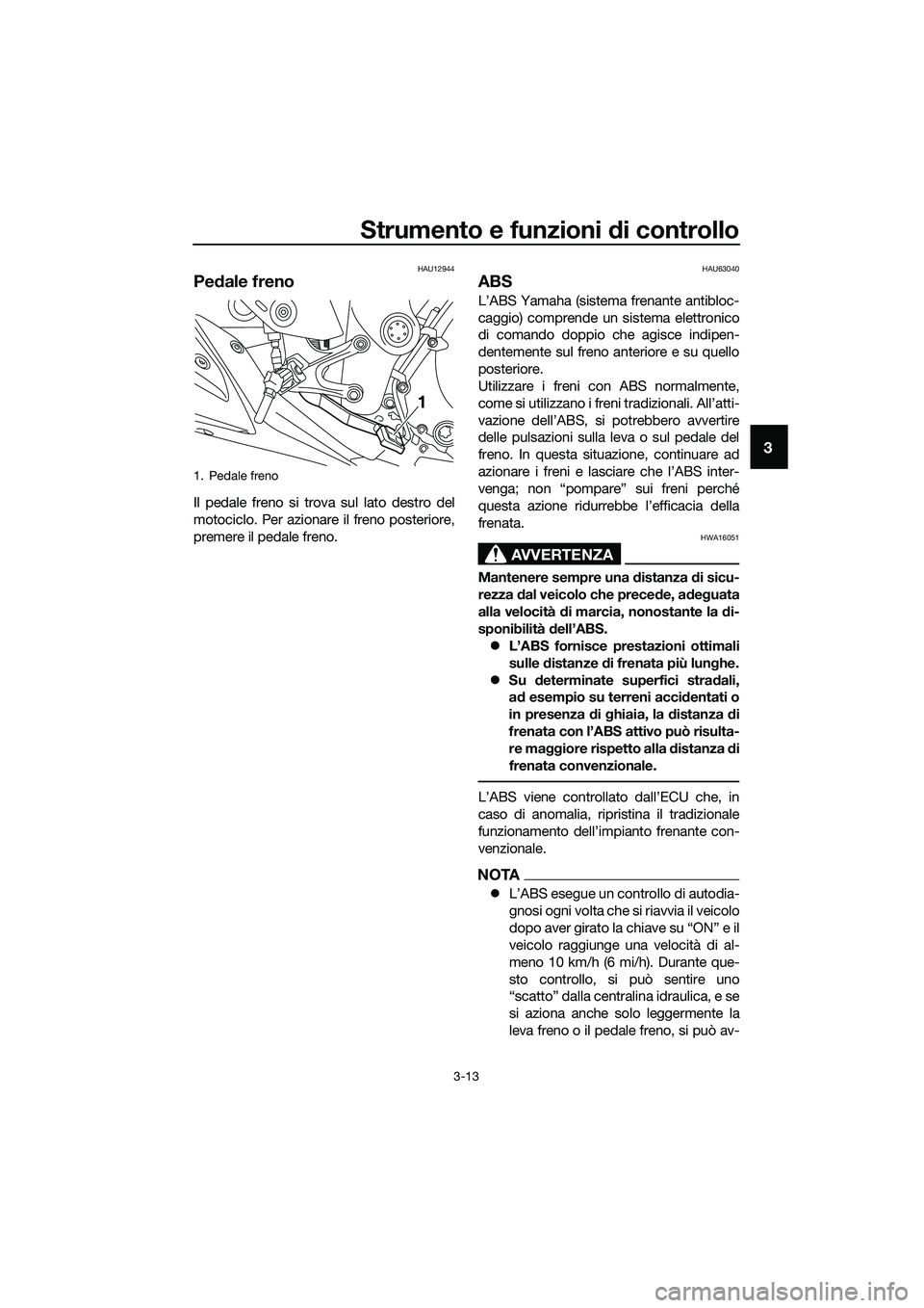 YAMAHA MT-03 2020 Manuale duso (in Italian) Strumento e funzioni di controllo
3-13
3
HAU12944
Pedale freno
Il pedale freno si trova sul lato destro del
motociclo. Per azionare il freno posteriore,
premere il pedale freno.
HAU63040
ABS
L’ABS Y YAMAHA MT-03 2020 Manuale duso (in Italian) Strumento e funzioni di controllo
3-13
3
HAU12944
Pedale freno
Il pedale freno si trova sul lato destro del
motociclo. Per azionare il freno posteriore,
premere il pedale freno.
HAU63040
ABS
L’ABS Y