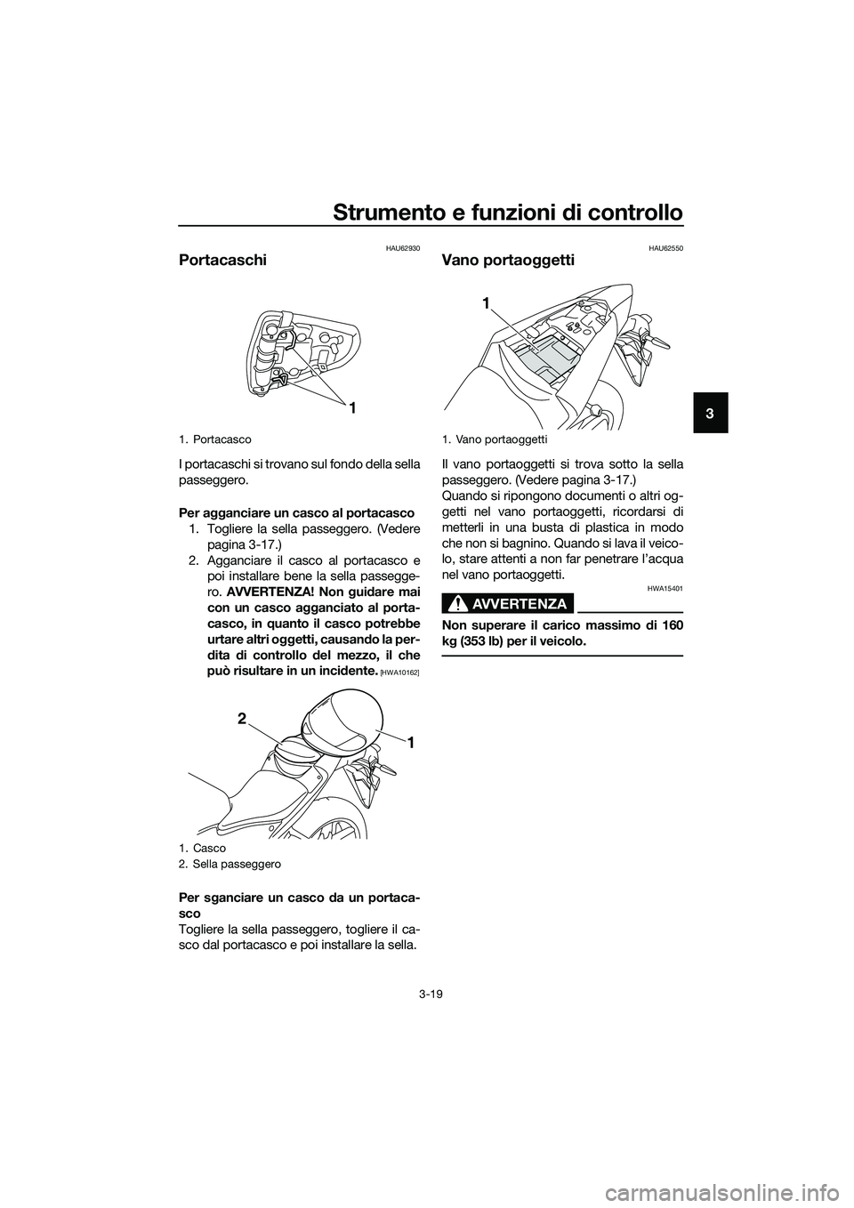 YAMAHA MT-03 2020 Manuale duso (in Italian) Strumento e funzioni di controllo
3-19
3
HAU62930
Portacaschi
I portacaschi si trovano sul fondo della sella
passeggero.
Per agganciare un casco al portacasco
1. Togliere la sella passeggero. (Vedere
YAMAHA MT-03 2020 Manuale duso (in Italian) Strumento e funzioni di controllo
3-19
3
HAU62930
Portacaschi
I portacaschi si trovano sul fondo della sella
passeggero.
Per agganciare un casco al portacasco
1. Togliere la sella passeggero. (Vedere