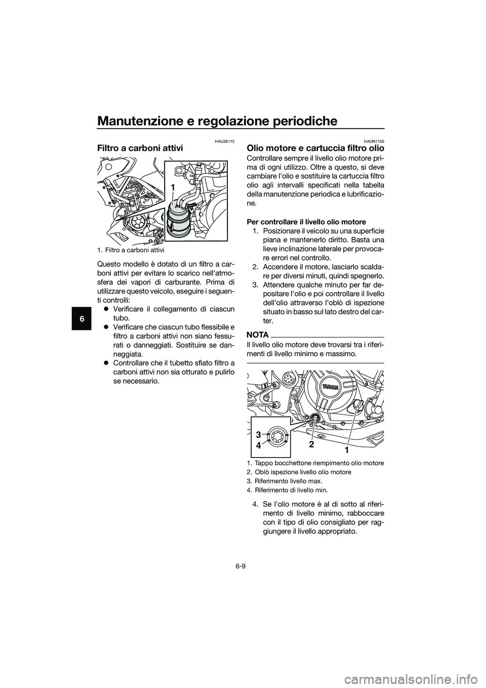 YAMAHA MT-03 2020 Manuale duso (in Italian) Manutenzione e regolazione periodiche
6-9
6
HAU36112
Filtro a carboni attivi
Questo modello è dotato di un filtro a car-
boni attivi per evitare lo scarico nell’atmo-
sfera dei vapori di carburante YAMAHA MT-03 2020 Manuale duso (in Italian) Manutenzione e regolazione periodiche
6-9
6
HAU36112
Filtro a carboni attivi
Questo modello è dotato di un filtro a car-
boni attivi per evitare lo scarico nell’atmo-
sfera dei vapori di carburante
