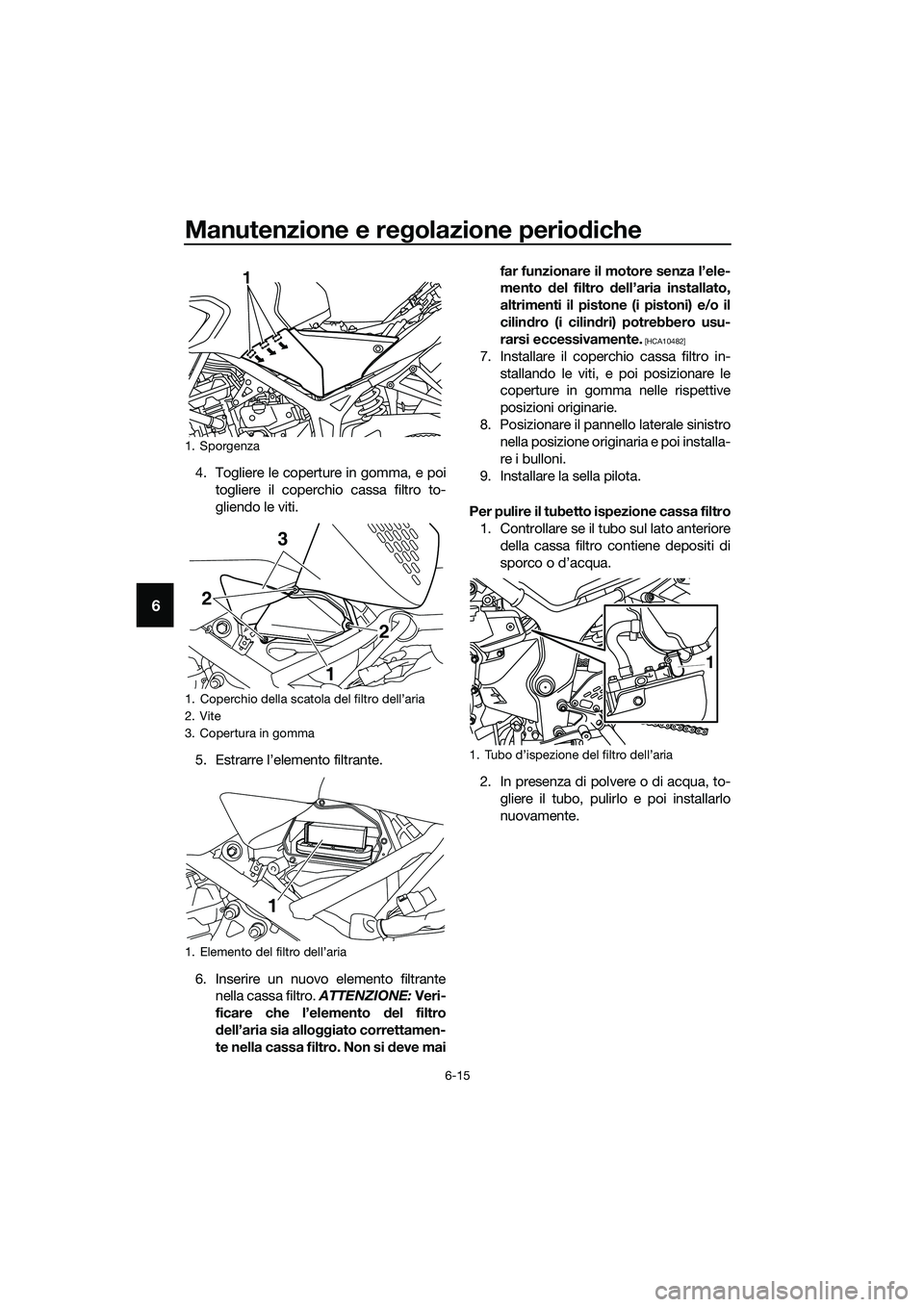 YAMAHA MT-03 2020 Manuale duso (in Italian) Manutenzione e regolazione periodiche
6-15
6
4. Togliere le coperture in gomma, e poi
togliere il coperchio cassa filtro to-
gliendo le viti.
5. Estrarre l’elemento filtrante.
6. Inserire un nuovo e YAMAHA MT-03 2020 Manuale duso (in Italian) Manutenzione e regolazione periodiche
6-15
6
4. Togliere le coperture in gomma, e poi
togliere il coperchio cassa filtro to-
gliendo le viti.
5. Estrarre l’elemento filtrante.
6. Inserire un nuovo e