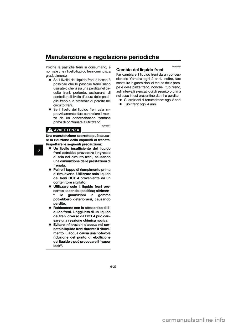YAMAHA MT-03 2020 Manuale duso (in Italian) Manutenzione e regolazione periodiche
6-23
6
Poiché le pastiglie freni si consumano, è
normale che il livello liquido freni diminuisca
gradualmente.
Se il livello del liquido freni è basso è
po YAMAHA MT-03 2020 Manuale duso (in Italian) Manutenzione e regolazione periodiche
6-23
6
Poiché le pastiglie freni si consumano, è
normale che il livello liquido freni diminuisca
gradualmente.
Se il livello del liquido freni è basso è
po