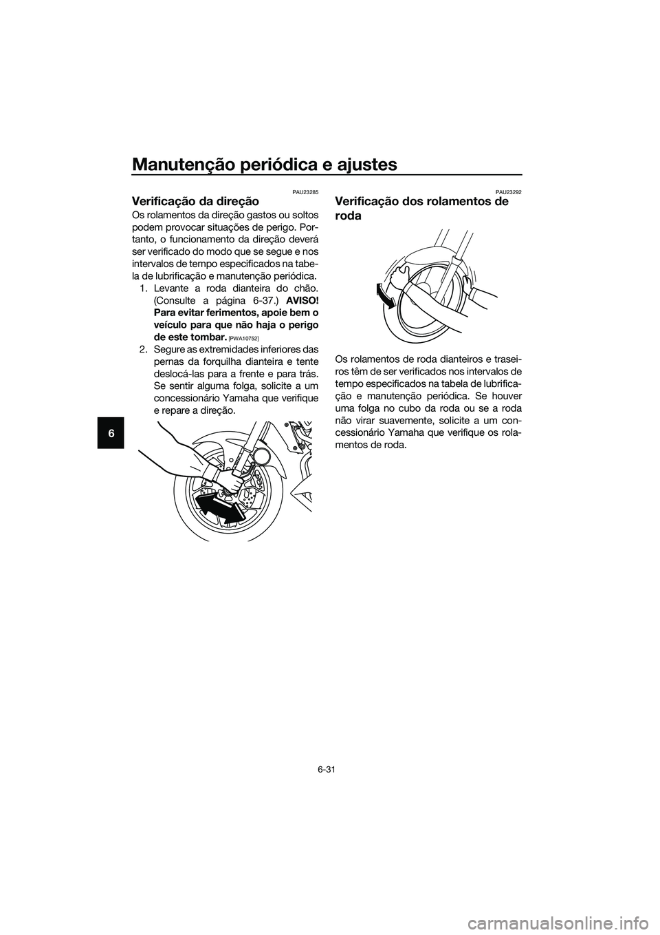 YAMAHA MT-03 2020  Manual de utilização (in Portuguese) Manutenção periódica e ajustes
6-31
6
PAU23285
Verificação da direção
Os rolamentos da direção gastos ou soltos
podem provocar situações de perigo. Por-
tanto, o funcionamento da direção 