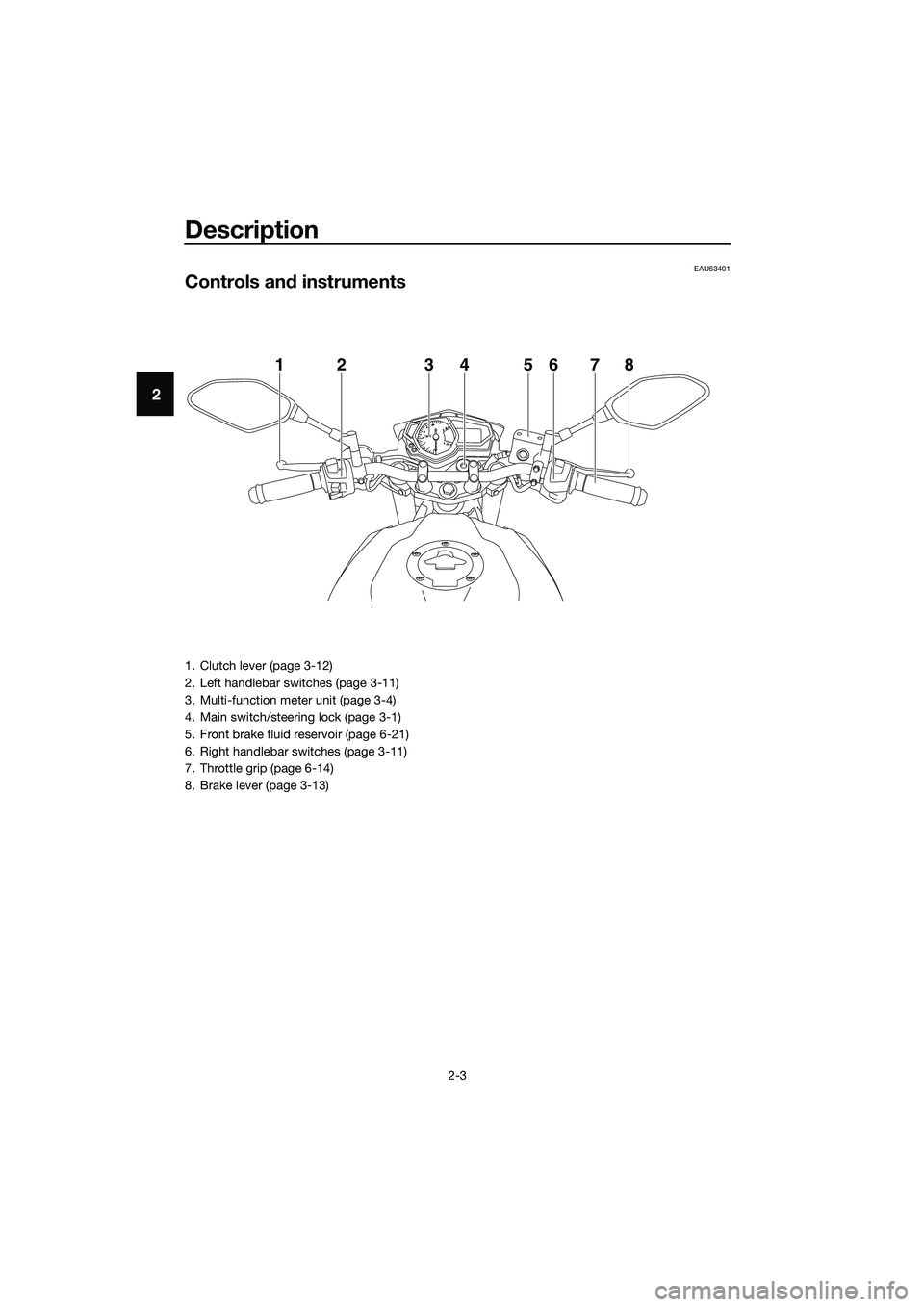 YAMAHA MT-03 2018 User Guide Description
2-3
2
EAU63401
Controls and instruments
12345678
1. Clutch lever (page 3-12)
2. Left handlebar switches (page 3-11)
3. Multi-function meter unit (page 3-4)
4. Main switch/steering lock (pa