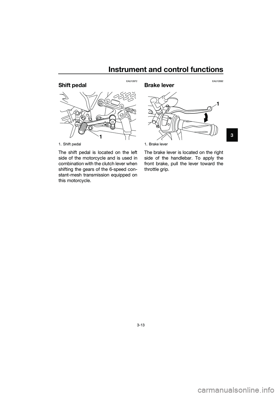 YAMAHA MT-03 2018 Owners Manual Instrument and control functions
3-13
3
EAU12872
Shift pe dal
The shift pedal is located on the left
side of the motorcycle and is used in
combination with the clutch lever when
shifting the gears of 