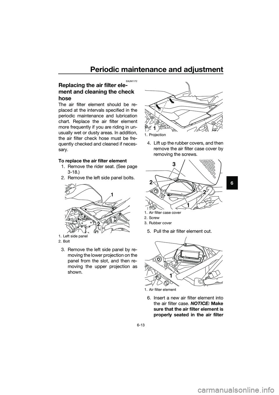 YAMAHA MT-03 2018 Workshop Manual Periodic maintenance an d a djustment
6-13
6
EAUN1172
Replacin g the air filter ele-
ment an d cleanin g the check 
hose
The air filter element should be re-
placed at the intervals specified in the
p