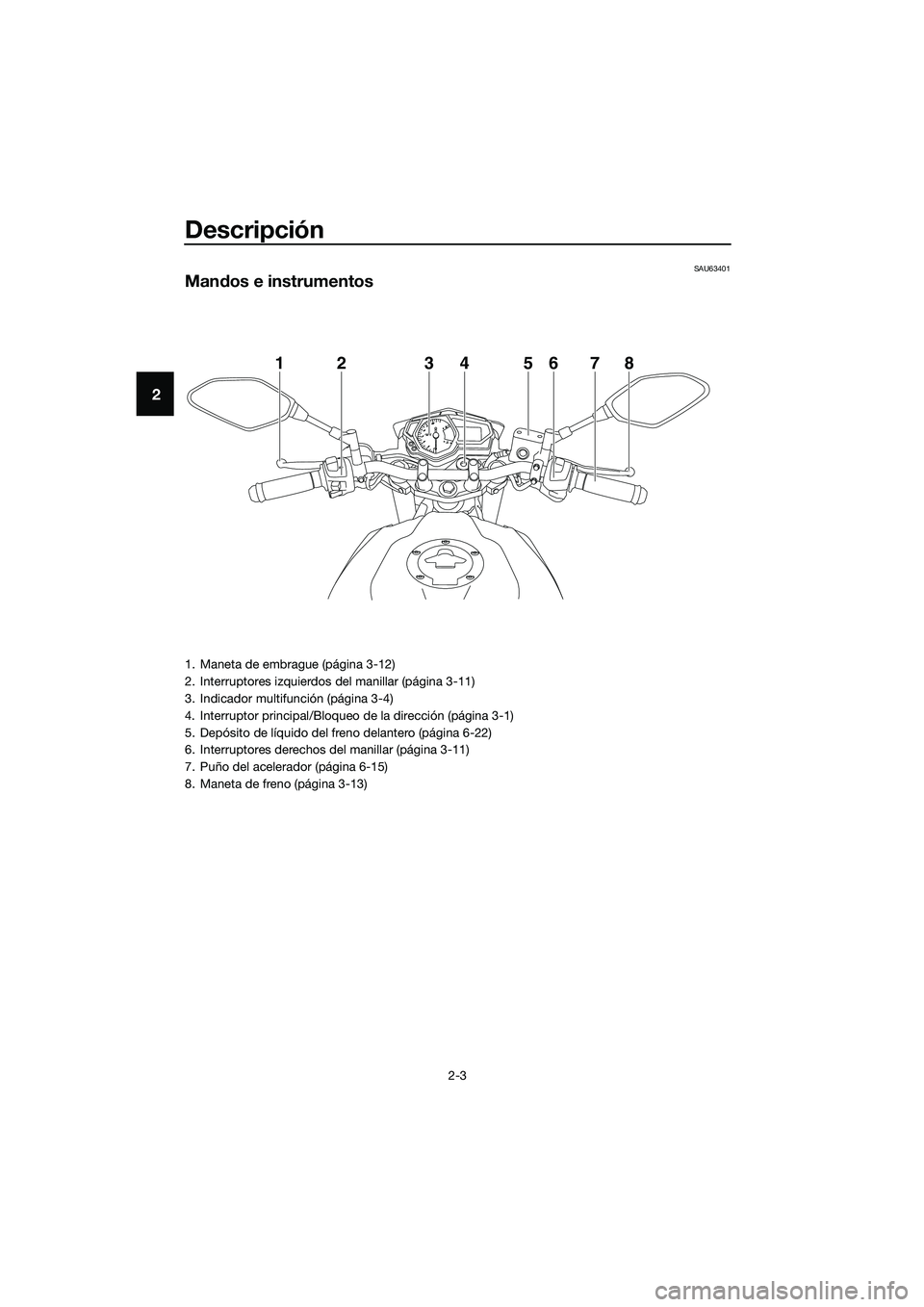 YAMAHA MT-03 2018  Manuale de Empleo (in Spanish) Descripción
2-3
2
SAU63401
Mandos e instrumentos
12345678
1. Maneta de embrague (página 3-12)
2. Interruptores izquierdos del manillar (página 3-11)
3. Indicador multifunción (página 3-4)
4. Inte