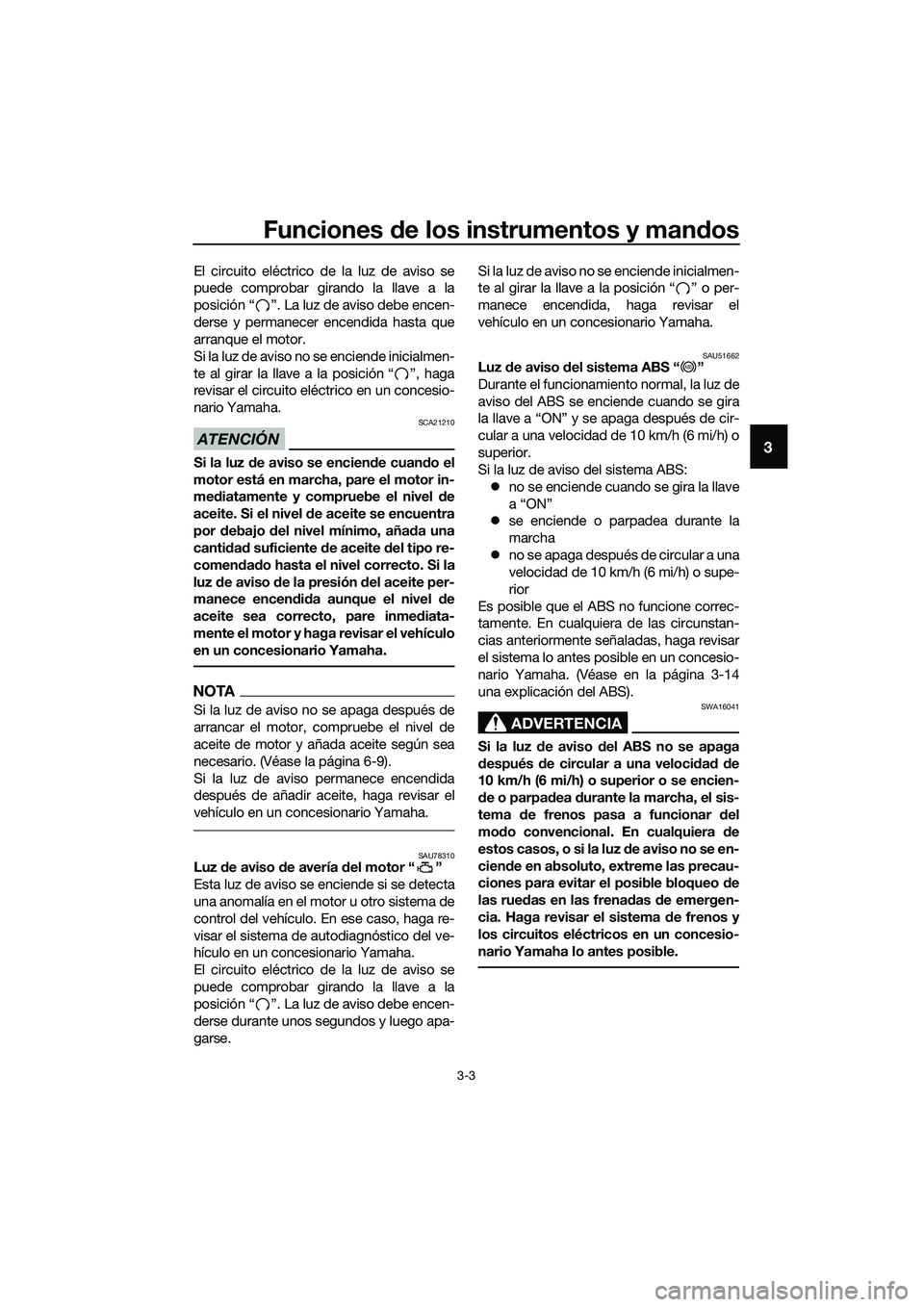 YAMAHA MT-03 2018  Manuale de Empleo (in Spanish) Funciones de los instrumentos y man dos
3-3
3
El circuito eléctrico de la luz de aviso se
puede comprobar girando la llave a la
posición “ ”. La luz de aviso debe encen-
derse y permanecer encen
