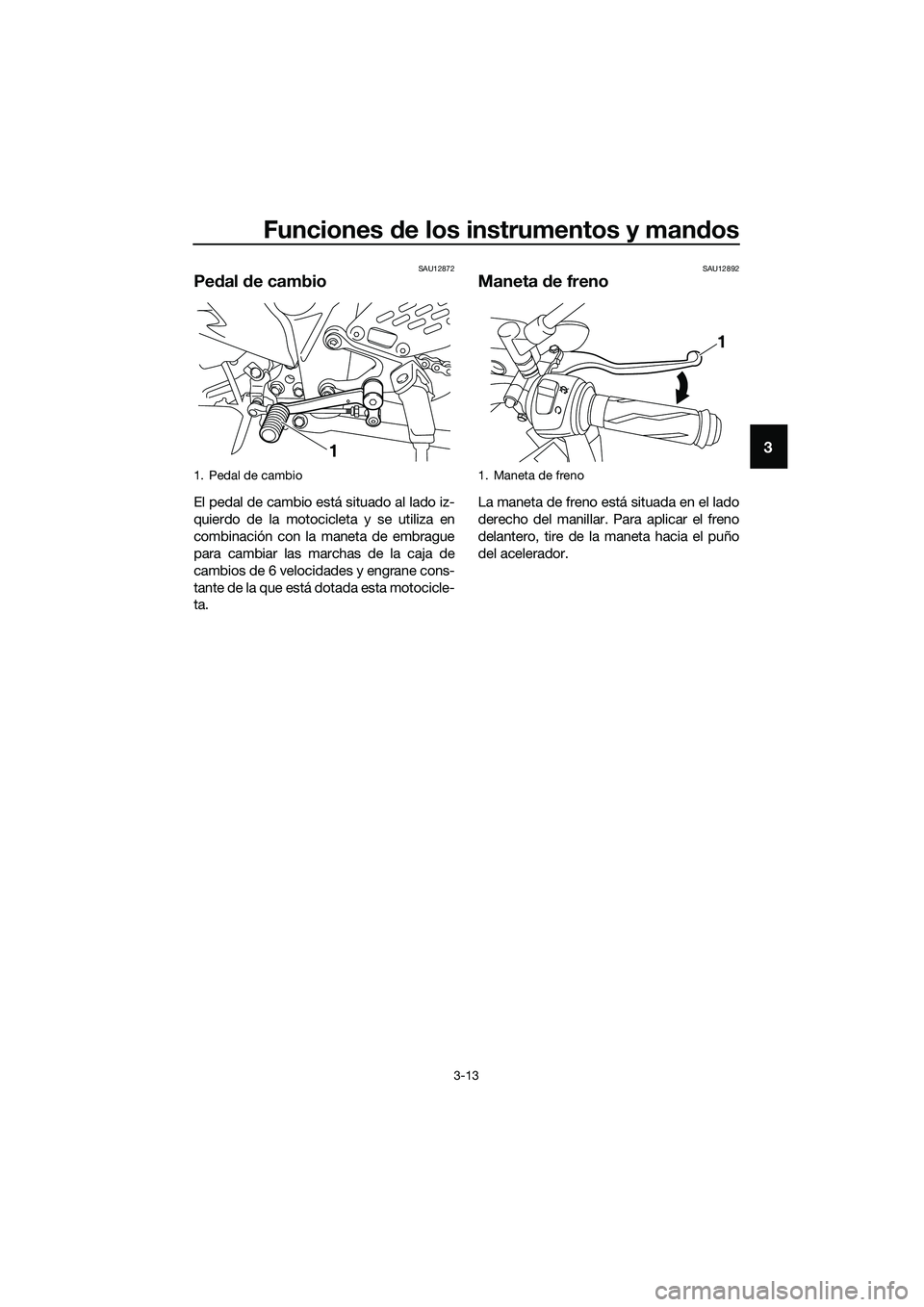 YAMAHA MT-03 2018  Manuale de Empleo (in Spanish) Funciones de los instrumentos y man dos
3-13
3
SAU12872
Pe dal  de cambio
El pedal de cambio está situado al lado iz-
quierdo de la motocicleta y se utiliza en
combinación con la maneta de embrague
