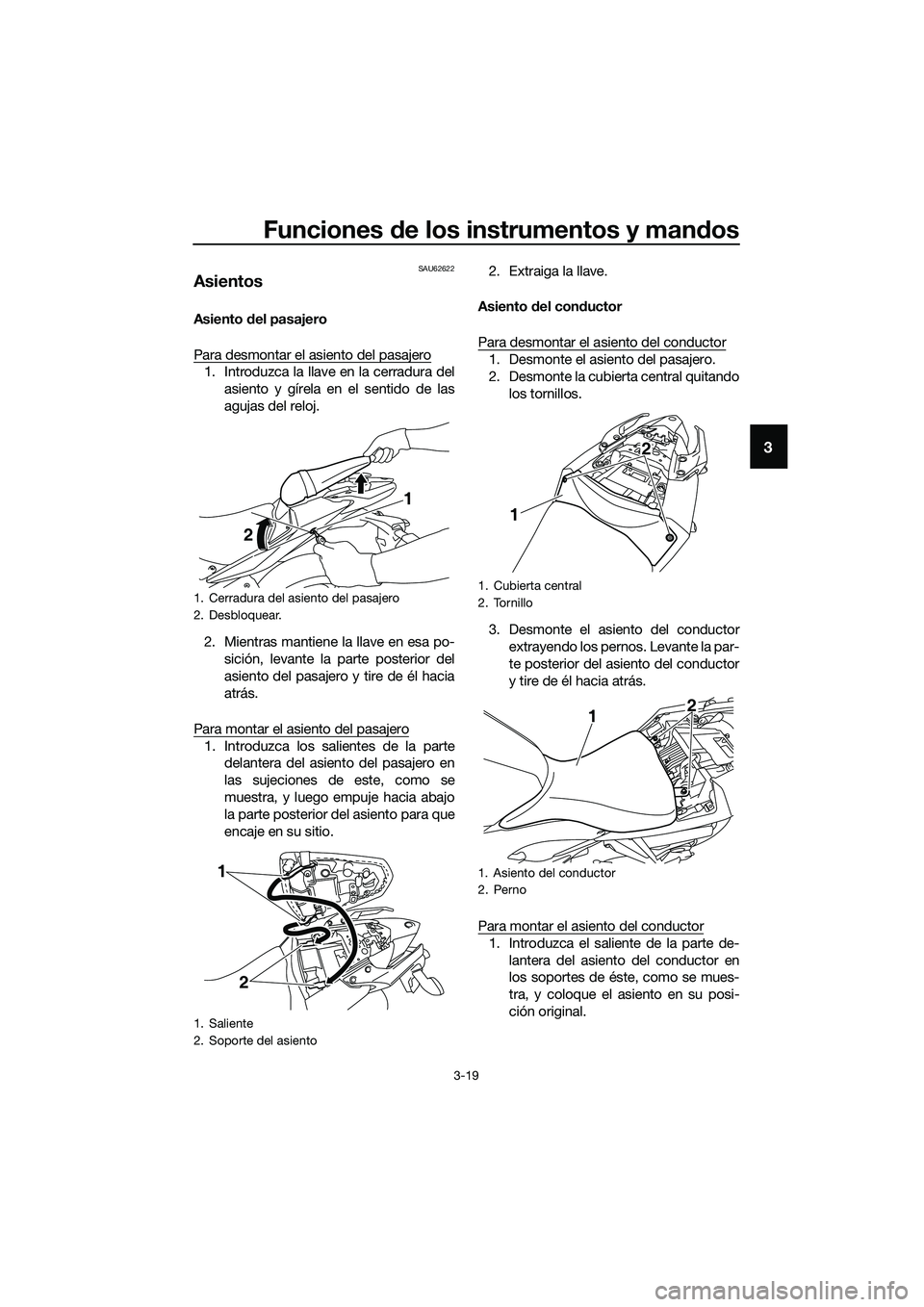 YAMAHA MT-03 2018  Manuale de Empleo (in Spanish) Funciones de los instrumentos y man dos
3-19
3
SAU62622
Asientos
Asiento  del pasajero
Para desmontar el asiento del pasajero
1. Introduzca la llave en la cerradura del asiento y gírela en el sentido