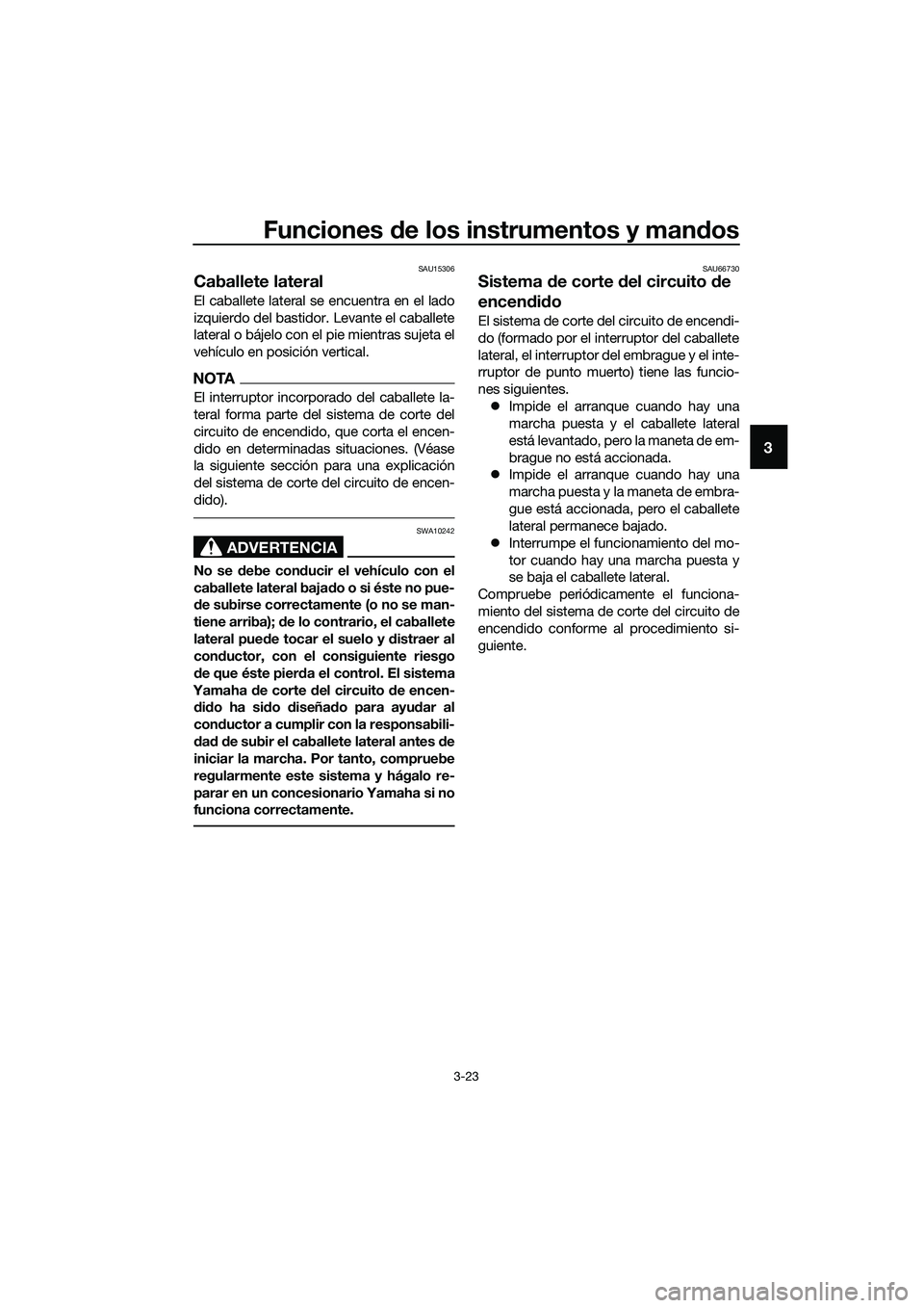 YAMAHA MT-03 2018  Manuale de Empleo (in Spanish) Funciones de los instrumentos y man dos
3-23
3
SAU15306
Caballete lateral
El caballete lateral se encuentra en el lado
izquierdo del bastidor. Levante el caballete
lateral o bájelo con el pie mientra