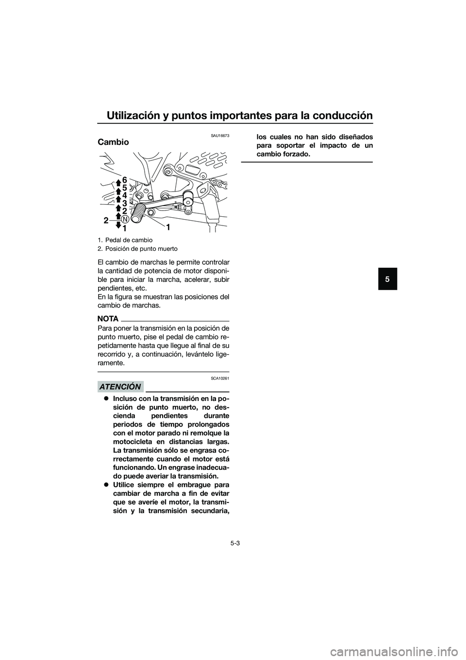 YAMAHA MT-03 2018  Manuale de Empleo (in Spanish) Utilización y puntos importantes para la conducción
5-3
5
SAU16673
Cambio
El cambio de marchas le permite controlar
la cantidad de potencia de motor disponi-
ble para iniciar la marcha, acelerar, su
