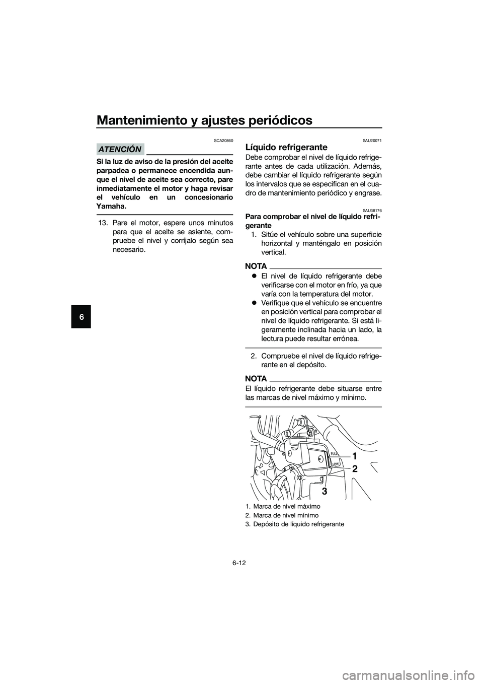 YAMAHA MT-03 2018  Manuale de Empleo (in Spanish) Mantenimiento y ajustes periódicos
6-12
6
ATENCIÓN
SCA20860
Si la luz  de aviso  de la presión  del aceite
parpa dea o permanece encen did a aun-
que el nivel  de aceite sea correcto, pare
inme dia