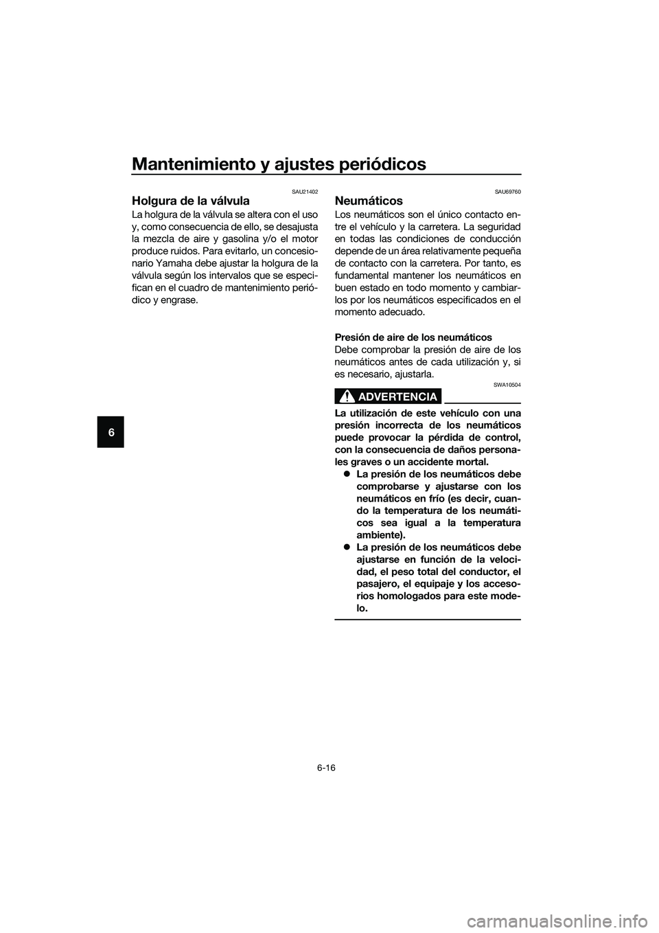 YAMAHA MT-03 2018  Manuale de Empleo (in Spanish) Mantenimiento y ajustes periódicos
6-16
6
SAU21402
Holgura  de la válvula
La holgura de la válvula se altera con el uso
y, como consecuencia de ello, se desajusta
la mezcla de aire y gasolina y/o e