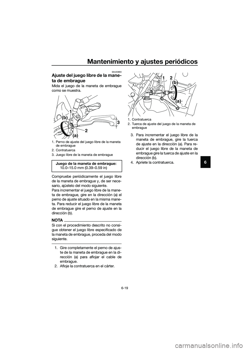 YAMAHA MT-03 2018  Manuale de Empleo (in Spanish) Mantenimiento y ajustes periódicos
6-19
6
SAU33893
Ajuste  del juego libre d e la mane-
ta  de embrague
Mida el juego de la maneta de embrague
como se muestra.
Compruebe periódicamente el juego libr