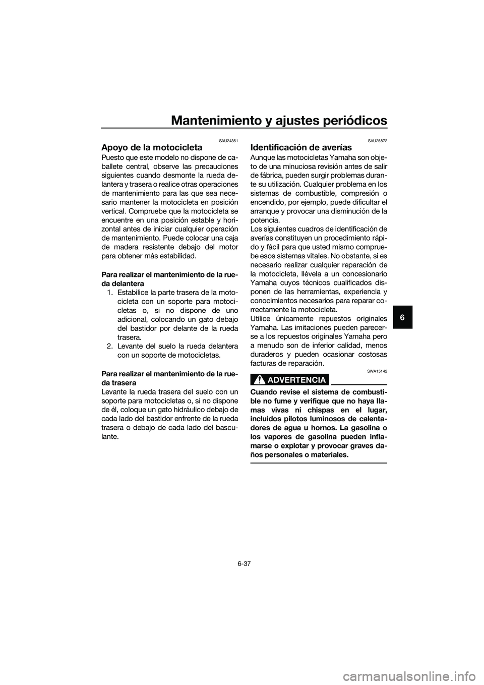 YAMAHA MT-03 2018  Manuale de Empleo (in Spanish) Mantenimiento y ajustes periódicos
6-37
6
SAU24351
Apoyo  de la motocicleta
Puesto que este modelo no dispone de ca-
ballete central, observe las precauciones
siguientes cuando desmonte la rueda de-

