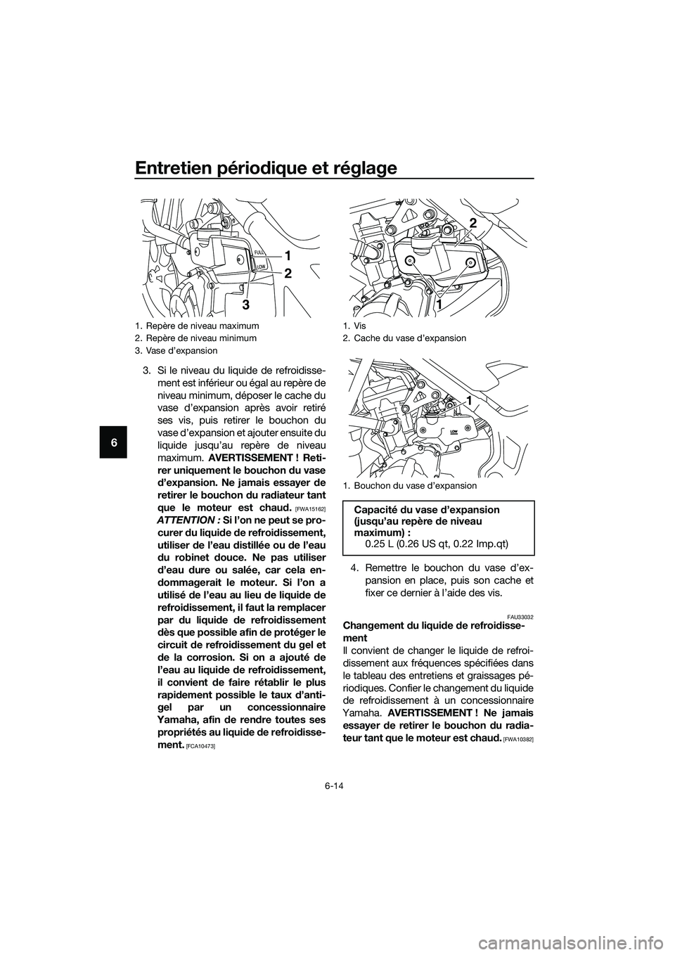 YAMAHA MT-03 2018  Notices Demploi (in French) Entretien périodique et réglage
6-14
6
3. Si le niveau du liquide de refroidisse-
ment est inférieur ou égal au repère de
niveau minimum, déposer le cache du
vase d’expansion après avoir reti