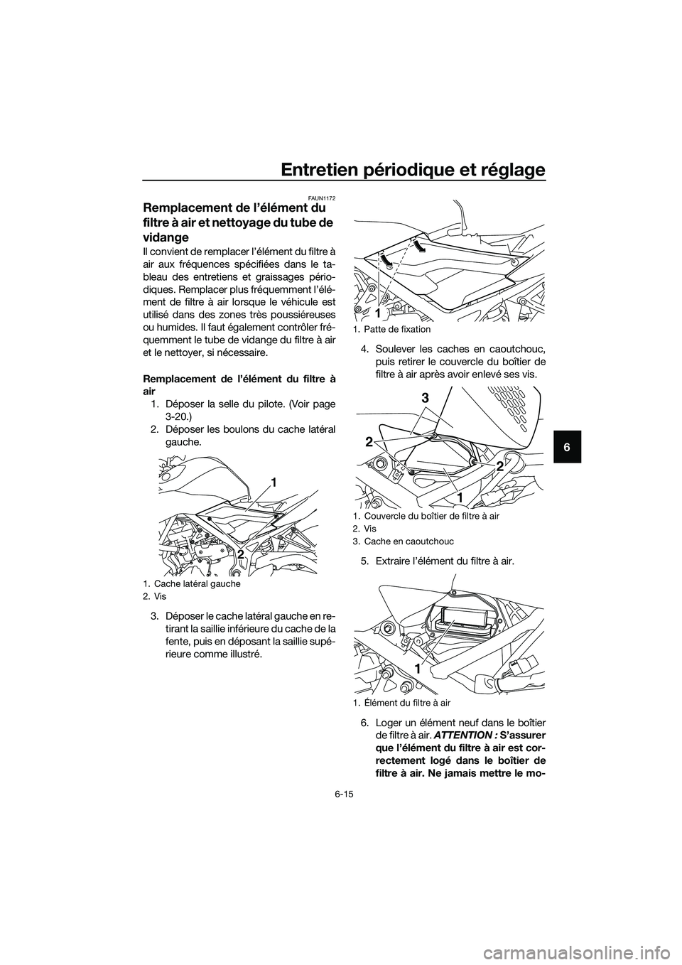 YAMAHA MT-03 2018  Notices Demploi (in French) Entretien périodique et réglage
6-15
6
FAUN1172
Remplacement de l’élément  du 
filtre à air et nettoyage  du tube  de 
vi dange
Il convient de remplacer l’élément du filtre à
air aux fréq