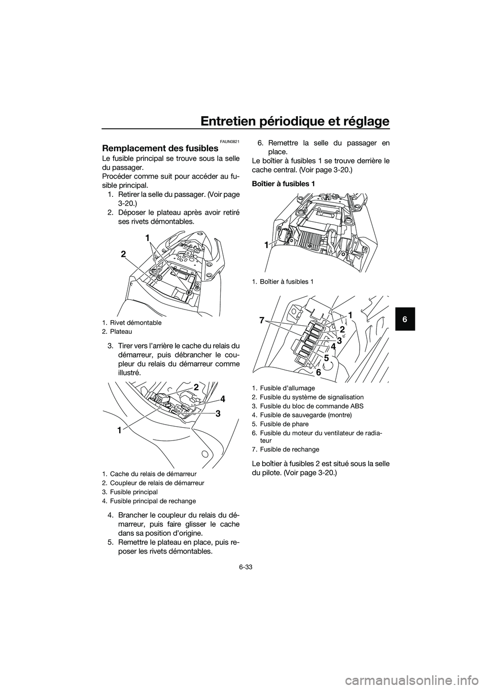 YAMAHA MT-03 2018  Notices Demploi (in French) Entretien périodique et réglage
6-33
6
FAUN0821
Remplacement des fusibles
Le fusible principal se trouve sous la selle
du passager.
Procéder comme suit pour accéder au fu-
sible principal.
1. Reti