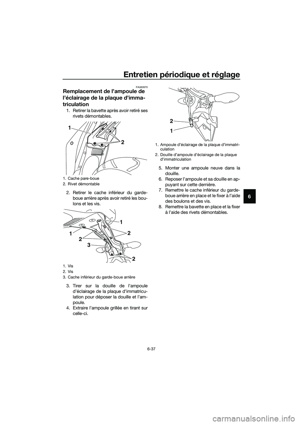 YAMAHA MT-03 2018 Notices Demploi (in French) Entretien périodique et réglage
6-37
6
FAU62670
Remplacement de l’ampoule de
l’éclairage de la plaque d’imma-
triculation
1. Retirer la bavette après avoir retiré ses
rivets démontable YAMAHA MT-03 2018 Notices Demploi (in French) Entretien périodique et réglage
6-37
6
FAU62670
Remplacement de l’ampoule de
l’éclairage de la plaque d’imma-
triculation
1. Retirer la bavette après avoir retiré ses
rivets démontable