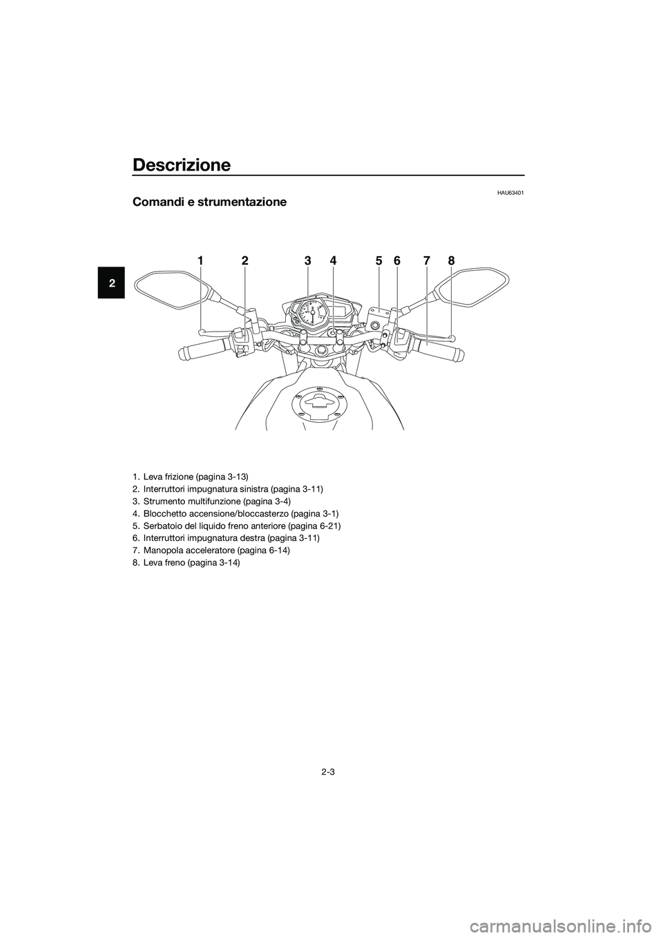 YAMAHA MT-03 2018  Manuale duso (in Italian) Descrizione
2-3
2
HAU63401
Comandi e strumentazione
12345678
1. Leva frizione (pagina 3-13)
2. Interruttori impugnatura sinistra (pagina 3-11)
3. Strumento multifunzione (pagina 3-4)
4. Blocchetto acc